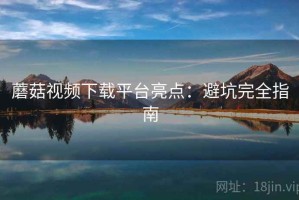 蘑菇视频下载平台亮点：避坑完全指南