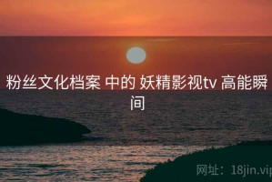 粉丝文化档案 中的 妖精影视tv 高能瞬间