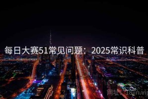 每日大赛51常见问题：2025常识科普