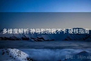 多维度解析 神马影院我不卡 硬核指南