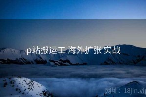 p站搬运工 海外扩张 实战