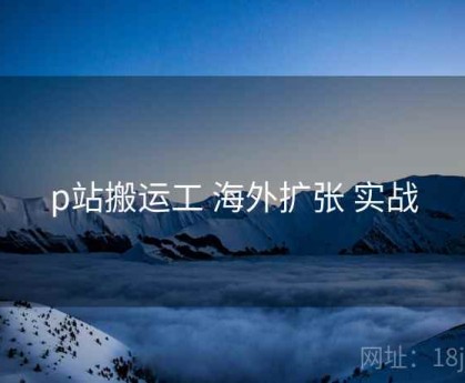p站搬运工 海外扩张 实战