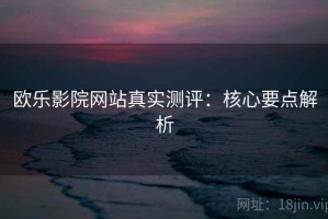 欧乐影院网站真实测评：核心要点解析