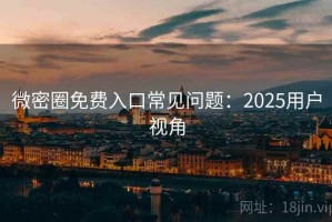 微密圈免费入口常见问题：2025用户视角
