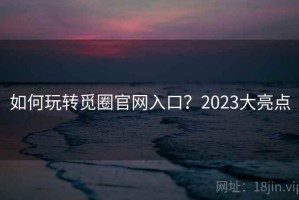 如何玩转觅圈官网入口？2023大亮点