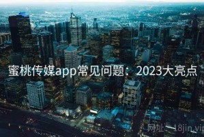 蜜桃传媒app常见问题：2023大亮点