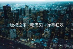 版权之争 - 吃瓜51 - 弹幕狂欢