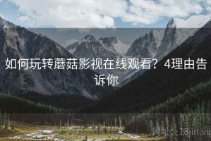 如何玩转蘑菇影视在线观看？4理由告诉你
