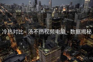 冷热对比 - 汤不热视频电脑 - 数据揭秘