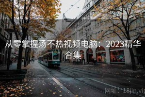 从零掌握汤不热视频电脑：2023精华合集