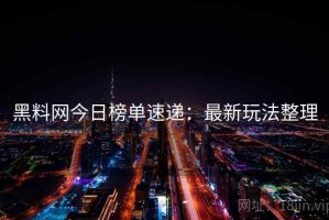 黑料网今日榜单速递：最新玩法整理
