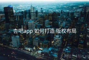 杏吧app 如何打造 版权布局