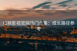 红桃影视官网热门合集：成长路径参考