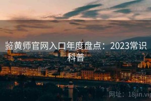 鉴黄师官网入口年度盘点：2023常识科普