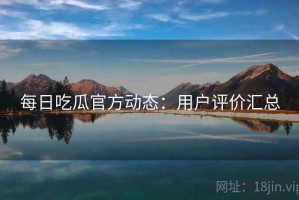每日吃瓜官方动态：用户评价汇总