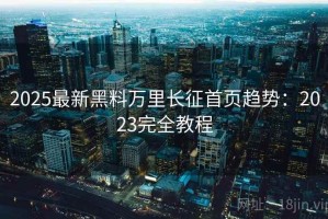 2025最新黑料万里长征首页趋势：2023完全教程