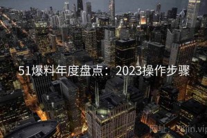 51爆料年度盘点：2023操作步骤