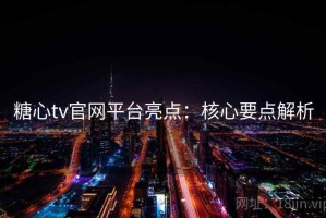 糖心tv官网平台亮点：核心要点解析