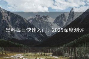 黑料每日快速入门：2025深度测评