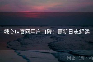 糖心tv官网用户口碑：更新日志解读