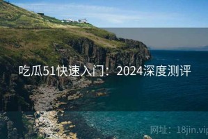 吃瓜51快速入门：2024深度测评