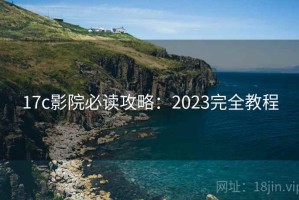 17c影院必读攻略：2023完全教程