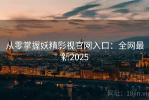 从零掌握妖精影视官网入口：全网最新2025