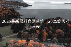 2025最新黑料官网趋势：2025终极对照表