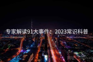 专家解读91大事件：2023常识科普