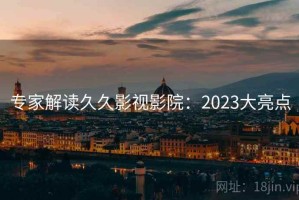 专家解读久久影视影院：2023大亮点