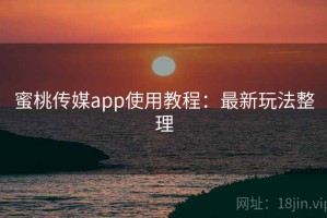 蜜桃传媒app使用教程：最新玩法整理