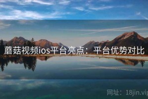 蘑菇视频ios平台亮点：平台优势对比