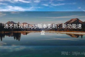 汤不热视频app版本更新：新功能速查