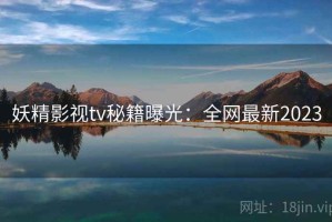 妖精影视tv秘籍曝光：全网最新2023