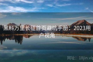 黑料万里长征首页避坑手册：2023用户视角
