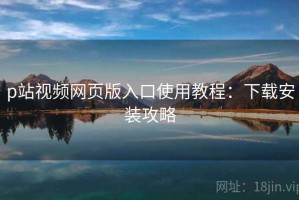 p站视频网页版入口使用教程：下载安装攻略