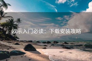 欧乐入门必读：下载安装攻略