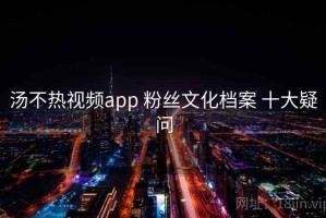 汤不热视频app 粉丝文化档案 十大疑问