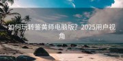如何玩转鉴黄师电脑版？2025用户视角