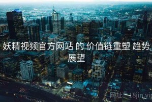 妖精视频官方网站 的 价值链重塑 趋势展望