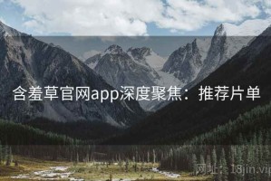 含羞草官网app深度聚焦：推荐片单
