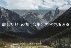 蘑菇视频ios热门合集：内容更新速览