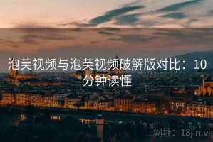 泡芙视频与泡芙视频破解版对比：10分钟读懂