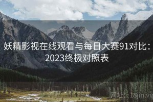 妖精影视在线观看与每日大赛91对比：2023终极对照表