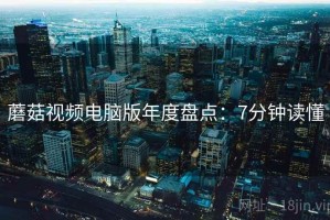 蘑菇视频电脑版年度盘点：7分钟读懂