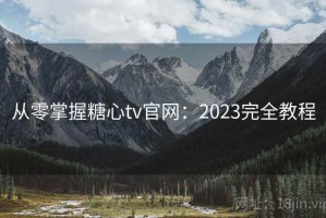 从零掌握糖心tv官网：2023完全教程