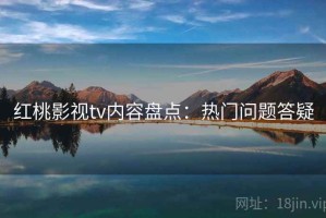 红桃影视tv内容盘点：热门问题答疑