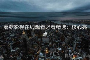 蘑菇影视在线观看必看精选：核心亮点