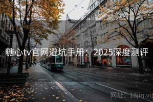 糖心tv官网避坑手册：2025深度测评