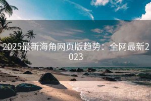 2025最新海角网页版趋势：全网最新2023